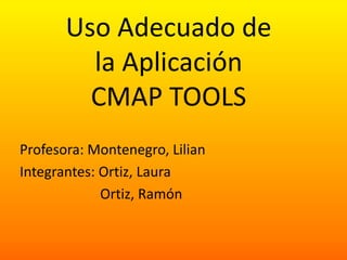 Uso Adecuado de
la Aplicación
CMAP TOOLS
Profesora: Montenegro, Lilian
Integrantes: Ortiz, Laura
Ortiz, Ramón
 