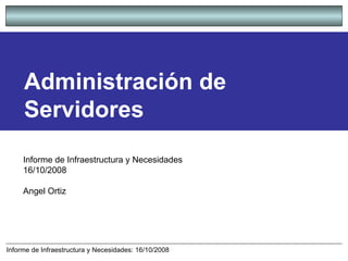 Administración de Servidores Informe de Infraestructura y Necesidades  16/10/2008 Angel Ortiz 