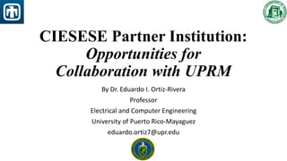 CIESESE Partner Institution:
Opportunities for
Collaboration with UPRM
By Dr. Eduardo I. Ortiz-Rivera
Professor
Electrical and Computer Engineering
University of Puerto Rico-Mayaguez
eduardo.ortiz7@upr.edu
 