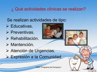 ¿ Qué actividades clínicas se realizan?
Se realizan actividades de tipo:
 Educativas.
 Preventivas.
 Rehabilitación.
 Mantención.
 Atención de Urgencias.
 Expresión a la Comunidad.
USAT Programa de Computo I
 