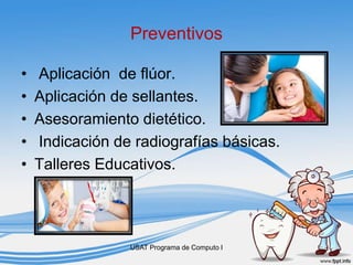 Preventivos
• Aplicación de flúor.
• Aplicación de sellantes.
• Asesoramiento dietético.
• Indicación de radiografías básicas.
• Talleres Educativos.
USAT Programa de Computo I
 