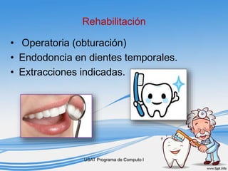 Rehabilitación
• Operatoria (obturación)
• Endodoncia en dientes temporales.
• Extracciones indicadas.
USAT Programa de Computo I
 