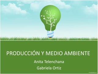 PRODUCCIÓN Y MEDIO AMBIENTE
        Anita Telenchana
         Gabriela Ortiz
 