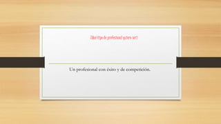 ¿Qué tipo de profesional quiero ser?
Un profesional con éxito y de competición.