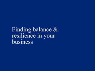 Finding balance &
resilience in your
business
 