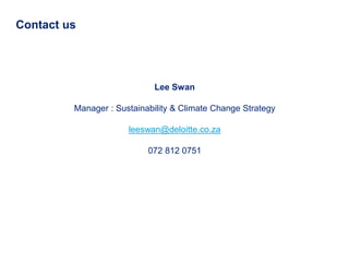 Contact us




                            Lee Swan

         Manager : Sustainability & Climate Change Strategy

                      leeswan@deloitte.co.za

                           072 812 0751
 