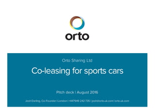 Orto Sharing Ltd
Co-leasing for sports cars
Pitch deck | August 2016
Josh Darling, Co-Founder | London | +447949 242 735 | josh@orto.uk.com | orto.uk.com
 