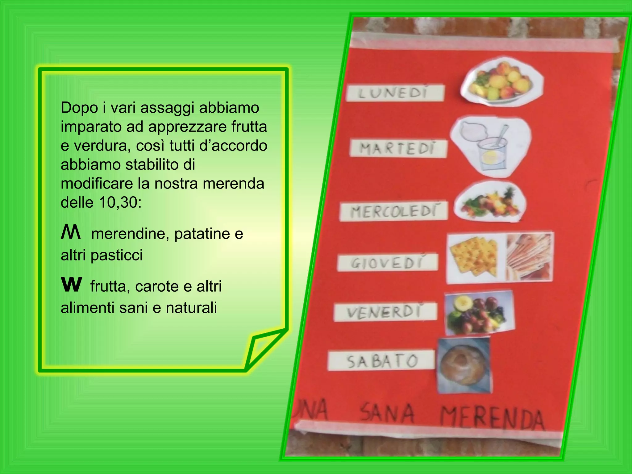 Dopo i vari assaggi abbiamo imparato ad apprezzare frutta e verdura, così tutti d’accordo abbiamo stabilito di modificare la nostra merenda delle 10,30: ʍ  merendine, patatine e altri pasticci w  frutta, carote e altri alimenti sani e naturali  