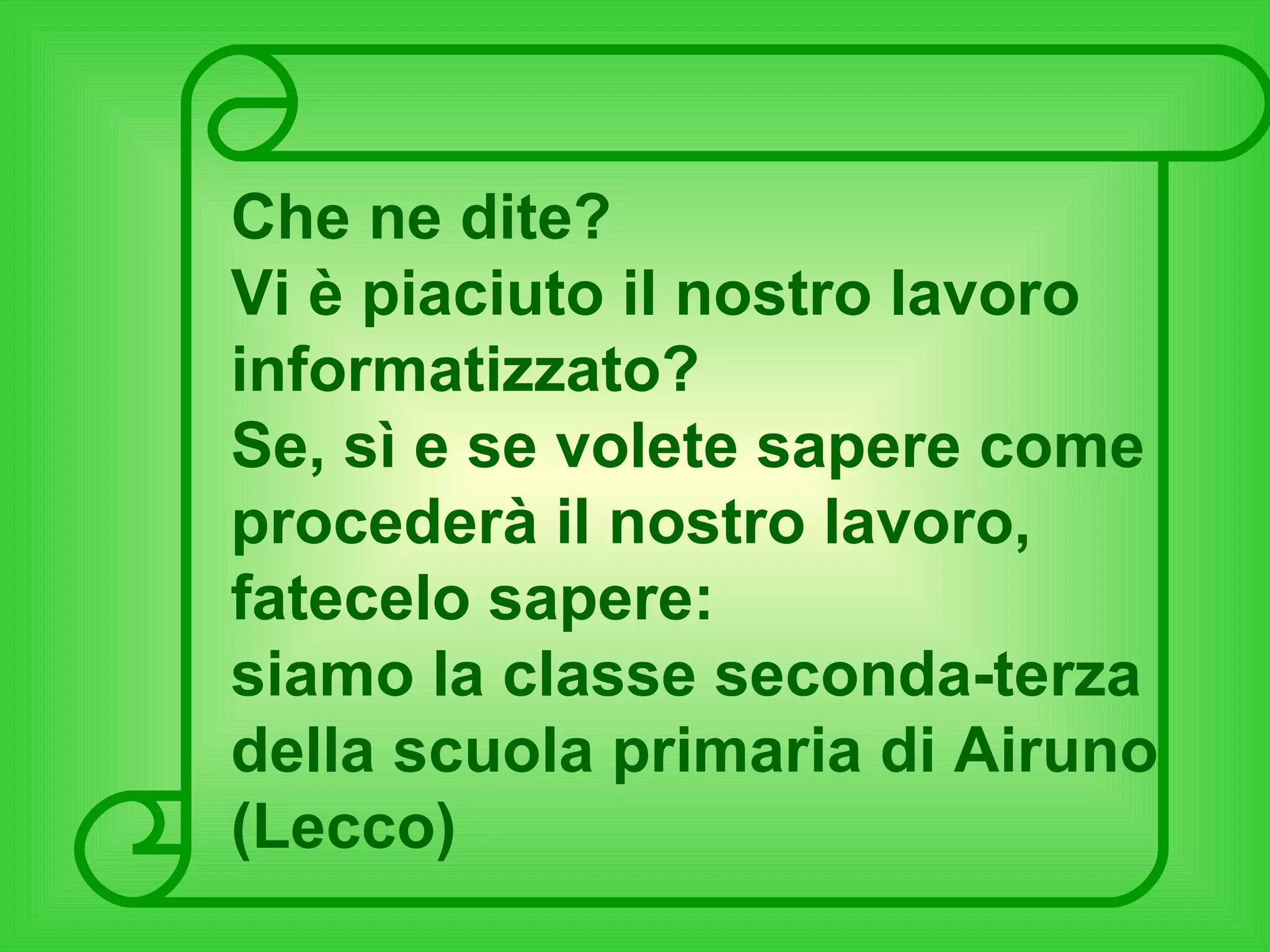 Che ne dite? Vi è piaciuto il nostro lavoro informatizzato? Se, sì e se volete sapere come procederà il nostro lavoro, fatecelo sapere: siamo la classe seconda-terza della scuola primaria di Airuno (Lecco)  