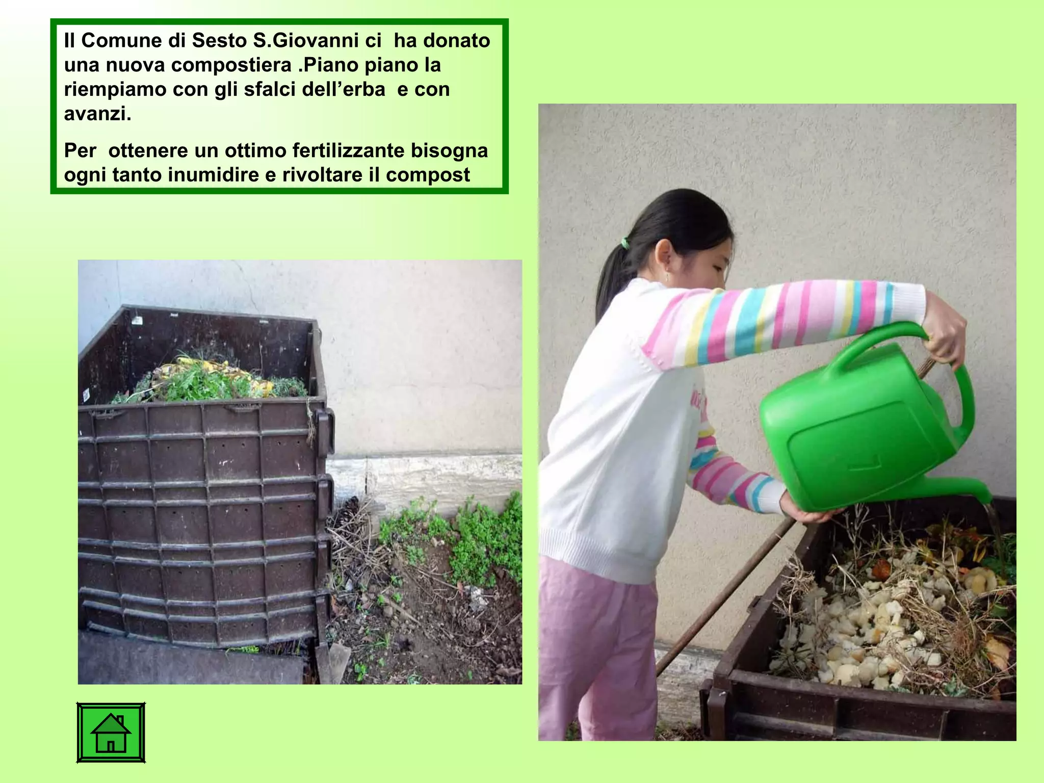 Il Comune di Sesto S.Giovanni ci  ha donato una nuova compostiera .Piano piano la riempiamo con gli sfalci dell’erba  e con avanzi. Per  ottenere un ottimo fertilizzante bisogna ogni tanto inumidire e rivoltare il compost 