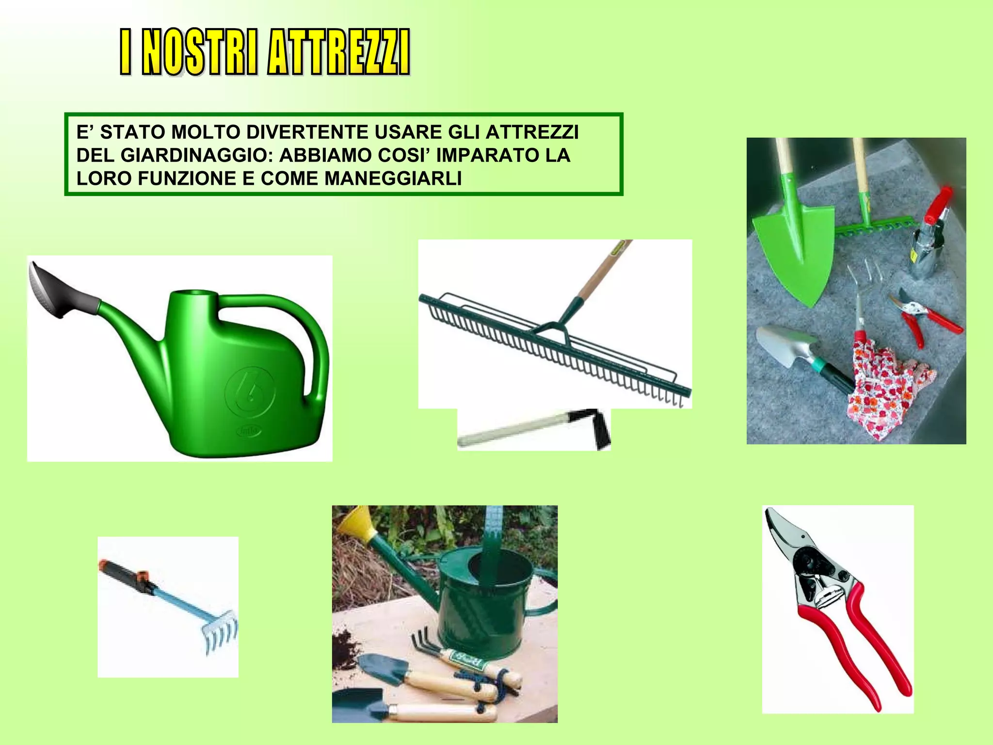 I NOSTRI ATTREZZI E’ STATO MOLTO DIVERTENTE USARE GLI ATTREZZI DEL GIARDINAGGIO: ABBIAMO COSI’ IMPARATO LA LORO FUNZIONE E COME MANEGGIARLI 