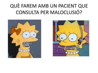 QUÈ FAREM AMB UN PACIENT QUE CONSULTA PER MALOCLUSIÓ?