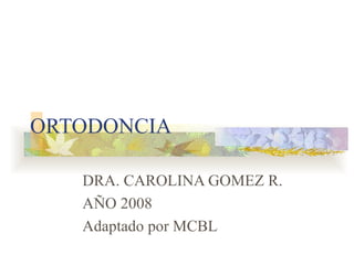 ORTODONCIA DRA. CAROLINA GOMEZ R. AÑO 2008 Adaptado por MCBL 