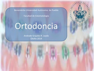 Benemérita Universidad Autónoma de Puebla 
Facultad de Estomatología 
Ortodoncia 
Andrade Grajales R. Leyda 
Otoño 2014 
 