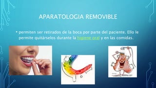 APARATOLOGIA REMOVIBLE
• permiten ser retirados de la boca por parte del paciente. Ello le
permite quitárselos durante la higiene oral y en las comidas.
 