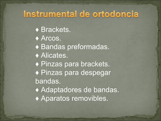 ♦ Brackets.
♦ Arcos.
♦ Bandas preformadas.
♦ Alicates.
♦ Pinzas para brackets.
♦ Pinzas para despegar
bandas.
♦ Adaptadores de bandas.
♦ Aparatos removibles.
 