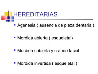 HEREDITARIAS
 Agenesia ( ausencia de pieza dentaria )
 Mordida abierta ( esqueletal)
 Mordida cubierta y cráneo facial
 Mordida invertida ( esqueletal )
 