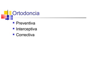 Ortodoncia
 Preventiva
 Interceptiva
 Correctiva
 