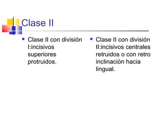 Clase II
 Clase II con división
I:incisivos
superiores
protruidos.
 Clase II con división
II:incisivos centrales
retruidos o con retro
inclinación hacia
lingual.
 