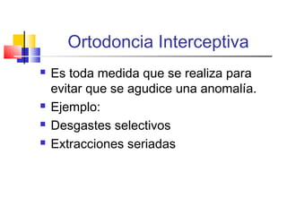 Ortodoncia Interceptiva
 Es toda medida que se realiza para
evitar que se agudice una anomalía.
 Ejemplo:
 Desgastes selectivos
 Extracciones seriadas
 