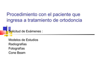 Procedimiento con el paciente que
ingresa a tratamiento de ortodoncia
Solicitud de Exámenes :
Modelos de Estudios
Radiografías
Fotografías
Cone Beam
 