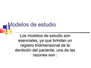 Modelos de estudio
Los modelos de estudio son
esenciales, ya que brindan un
registro tridimensional de la
dentición del paciente, una de las
razones son :
 