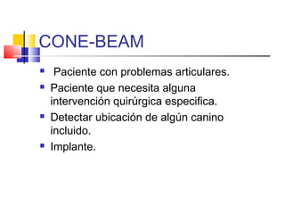 CONE-BEAM
 Paciente con problemas articulares.
 Paciente que necesita alguna
intervención quirúrgica especifica.
 Detectar ubicación de algún canino
incluido.
 Implante.
 