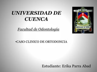 UNIVERSIDAD DE
CUENCA
•CASO CLINICO DE ORTODONCIA
Estudiante: Erika Parra Abad
Facultad de Odontología
 