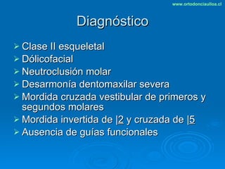 Diagnóstico Clase II esqueletal Dólicofacial Neutroclusión molar Desarmonía dentomaxilar severa Mordida cruzada vestibular de primeros y segundos molares Mordida invertida de  | 2  y cruzada de  | 5 Ausencia de guías funcionales 