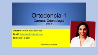Ortodoncia 1
Carrera: Odontologia
Tema #1
Docente : Celia Roca Saucedo
Email: dracroca@hotmail.com
Semestre : 2 -2013
Santa Cruz - Bolivia
 