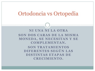 Ortodoncia vs Ortopedia Ni una ni la otra Son dos caras de la misma moneda, se necesitan y se complementan.  Son Tratamientos  diferentes según las distintas etapas de crecimiento. 