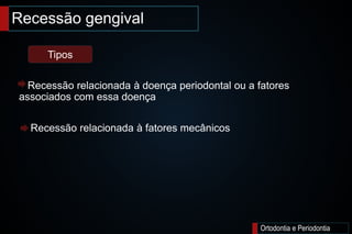 Recessão gengival
Ortodontia e Periodontia
Recessão relacionada à doença periodontal ou a fatores
associados com essa doença
Recessão relacionada à fatores mecânicos
Tipos
 