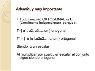 Además, y muy importante Todo conjunto ORTOGONAL es L.I (Linealmente Independiente) porque si: T={ u 1, u2, u3,…,un } ortogonal T1= { α 1u1, α 2u2,…, α nun } ortogonal Siendo α un escalar Al multiplicar por cualquier escalar el conjunto sigue siendo ortogonal