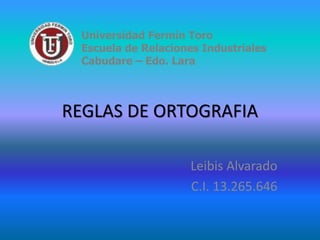 REGLAS DE ORTOGRAFIA
Leibis Alvarado
C.I. 13.265.646
Universidad Fermín Toro
Escuela de Relaciones Industriales
Cabudare – Edo. Lara
 