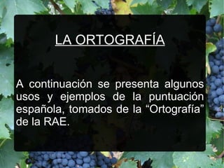 LA ORTOGRAFÍA


A continuación se presenta algunos
usos y ejemplos de la puntuación
española, tomados de la “Ortografía”
de la RAE.
 