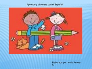 Aprende y diviértete con el Español




                        Elaborado por: Nuria Arrieta
                        S
 