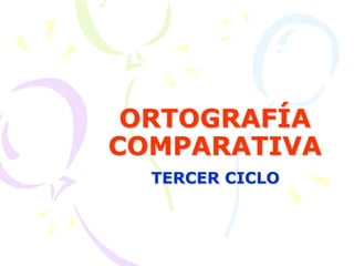 ORTOGRAFÍA
COMPARATIVA
TERCER CICLO
 