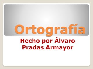 Ortografía
Hecho por Álvaro
Pradas Armayor
 