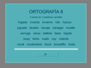 ORTOGRAFÍA 8 5 series de  5 palabras variadas hígado  invento  invierno  hilo  hocico  juguete  lavabo  navaja  navegar  muelle verruga  verso  bellota  beso  bigote buey  búho  vuelo  voy  volante vocal  vocabulario  boca  bocadillo  boda 