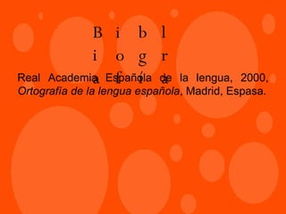 Bibliografía Real Academia Española de la lengua, 2000,  Ortografía de la lengua española , Madrid, Espasa. 