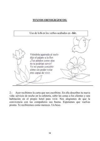 14
TEXTOS ORTOGRÁFICOS:
2.- Ayer recibimos la carta que nos escribiste. En ella describes tu nueva
vida: servicio de noche en la cafetería, subir las cenas a los clientes y una
habitación en el propio hotel para vivir. Nos alegramos de que la
convivencia con tus compañeros sea buena. Esperamos que vuelvas
pronto. Te recibiremos como mereces. Un beso.
Uso de la b en los verbos acabados en –bir.
 