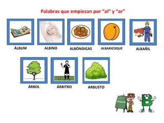Palabras que empiezan por “al” y “ar”
ÁLBUM ALBINO ALBÓNDIGAS ALBARICOQUE ALBAÑIL
ÁRBOL ÁRBITRO ARBUSTO
 