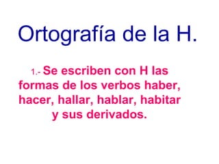 Ortografía de la H. 1.-  Se escriben con H las formas de los verbos haber, hacer, hallar, hablar, habitar y sus derivados. 