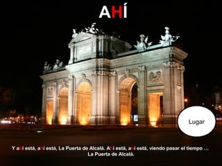 AHÍ

Lugar

Y ahí está, ahí está, La Puerta de Alcalá. Ahí está, ahí está, viendo pasar el tiempo …
La Puerta de Alcalá.

 