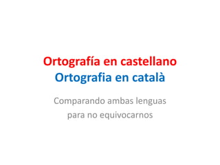 Ortografía en castellano
Ortografia en català
Comparando ambas lenguas
para no equivocarnos
 