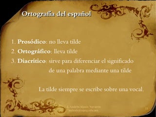 J. Andrés Alanís Navarro
aalanis@upeg.edu.mx
11
Ortografía del español
Ortografía del español
1. Prosódico: no lleva tilde
2. Ortográfico: lleva tilde
3. Diacrítico: sirve para diferenciar el significado
de una palabra mediante una tilde
La tilde siempre se escribe sobre una vocal.
 