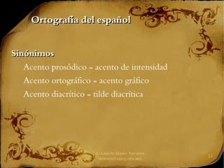J. Andrés Alanís Navarro
aalanis@upeg.edu.mx
12
Ortografía del español
Ortografía del español
Sinónimos
Sinónimos
Acento prosódico = acento de intensidad
Acento ortográfico = acento gráfico
Acento diacrítico = tilde diacrítica
 