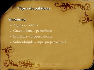 J. Andrés Alanís Navarro
aalanis@upeg.edu.mx
14
Tipos de palabras
Tipos de palabras
Sinónimos
Sinónimos
● Aguda = oxítona
● Grave = llana = paroxítona
● Esdrújula = proparoxítona
● Sobresdrújula = superproparoxítona
 
