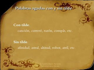 J. Andrés Alanís Navarro
aalanis@upeg.edu.mx
17
Palabras agudas con y sin tilde
Palabras agudas con y sin tilde
Con tilde:
canción, correré, razón, compás, etc.
Sin tilde:
afinidad, astral, altitud, robot, atril, etc.
 