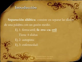 J. Andrés Alanís Navarro
aalanis@upeg.edu.mx
7
Introducción
Introducción
Separación silábica: consiste en separar las sílabas
de una palabra con un guión medio.
Ej.1: ferrocarril; fe-rro-ca-rril
Tiene 4 sílabas
Ej.2: autopista:
Ej.3: enfermedad:
 